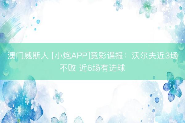 澳门威斯人 [小炮APP]竞彩谍报：沃尔夫近3场不败 近6场有进球