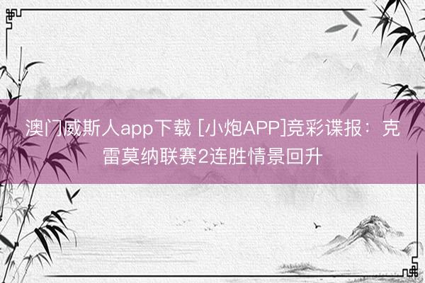 澳门威斯人app下载 [小炮APP]竞彩谍报：克雷莫纳联赛2连胜情景回升