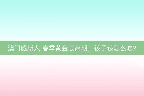 澳门威斯人 春季黄金长高期，孩子该怎么吃？