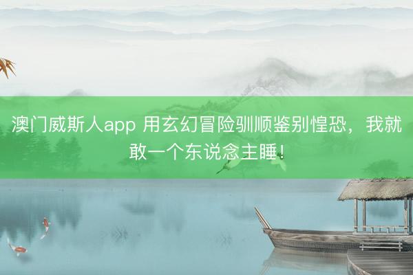 澳门威斯人app 用玄幻冒险驯顺鉴别惶恐，我就敢一个东说念主睡！