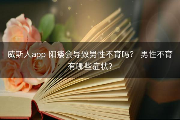 威斯人app 阳痿会导致男性不育吗？ 男性不育有哪些症状？