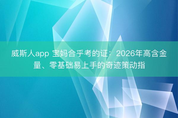 威斯人app 宝妈合乎考的证:2026年高含金量、零基础易上手的奇迹策动指