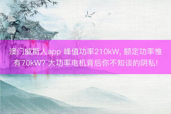 澳门威斯人app 峰值功率210kW， 额定功率惟有70kW? 大功率电机背后你不知谈的阴私!