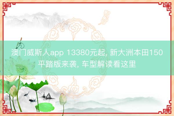 澳门威斯人app 13380元起， 新大洲本田150平踏版来袭， 车型解读看这里