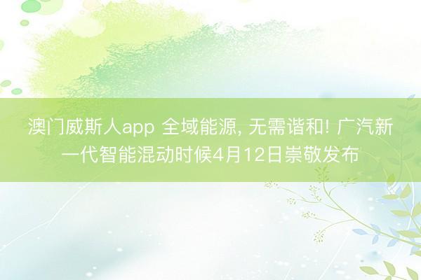 澳门威斯人app 全域能源， 无需谐和! 广汽新一代智能混动时候4月12日崇敬发布