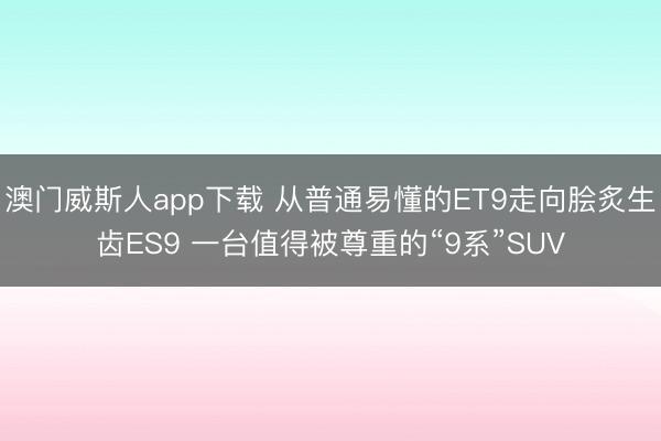 澳门威斯人app下载 从普通易懂的ET9走向脍炙生齿ES9 一台值得被尊重的“9系”SUV