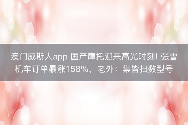 澳门威斯人app 国产摩托迎来高光时刻! 张雪机车订单暴涨158%,老外:集皆扫数型号