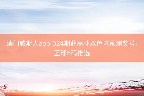 澳门威斯人app 024期薛高林双色球预测奖号：蓝球5码推选