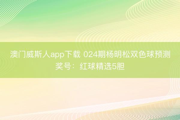 澳门威斯人app下载 024期杨明松双色球预测奖号:红球精选5胆