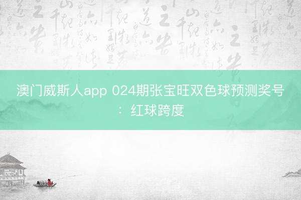 澳门威斯人app 024期张宝旺双色球预测奖号：红球跨度