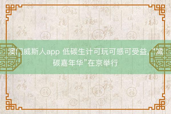 澳门威斯人app 低碳生计可玩可感可受益, “减碳嘉年华”在京举行