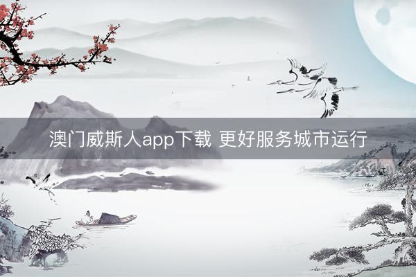 澳门威斯人app下载 更好服务城市运行