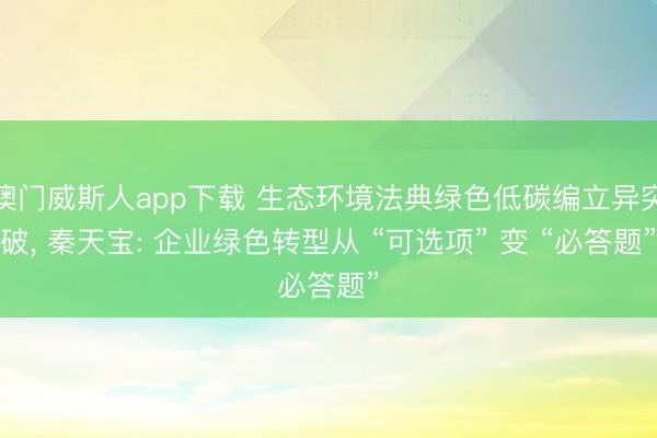 澳门威斯人app下载 生态环境法典绿色低碳编立异突破, 秦天宝: 企业绿色转型从 “可选项” 变 “必答题”