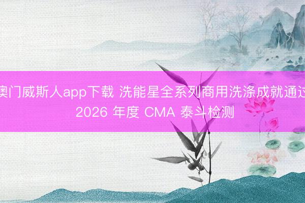 澳门威斯人app下载 洗能星全系列商用洗涤成就通过 2026 年度 CMA 泰斗检测