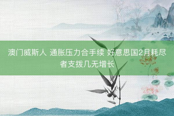 澳门威斯人 通胀压力合手续 好意思国2月耗尽者支拨几无增长