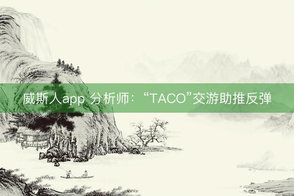 威斯人app 分析师:“TACO”交游助推反弹