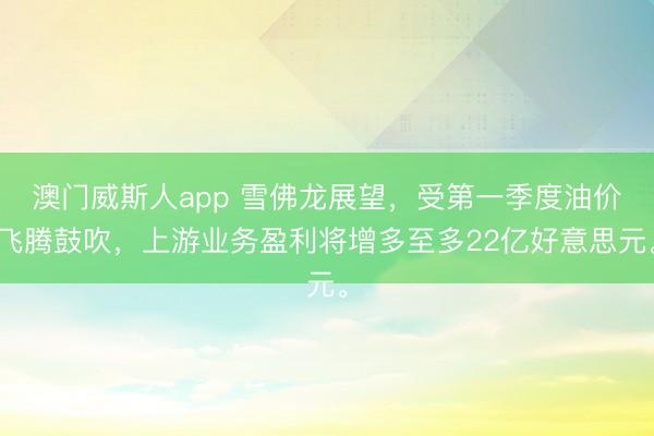 澳门威斯人app 雪佛龙展望，受第一季度油价飞腾鼓吹，上游业务盈利将增多至多22亿好意思元。