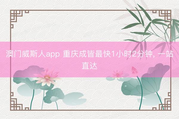 澳门威斯人app 重庆成皆最快1小时2分钟, 一站直达