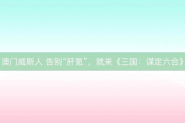 澳门威斯人 告别“肝氪”，就来《三国：谋定六合》