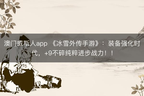 澳门威斯人app 《冰雪外传手游》:装备强化时代,+9不碎纯粹进步战力!!
