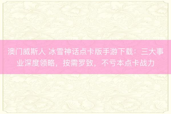澳门威斯人 冰雪神话点卡版手游下载:三大事业深度领略,按需罗致,不亏本点卡战力