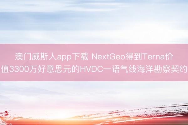 澳门威斯人app下载 NextGeo得到Terna价值3300万好意思元的HVDC一语气线海洋勘察契约