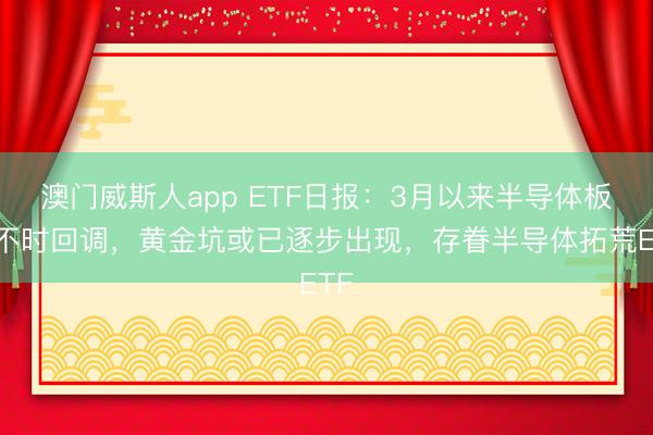 澳门威斯人app ETF日报：3月以来半导体板块不时回调，黄金坑或已逐步出现，存眷半导体拓荒ETF