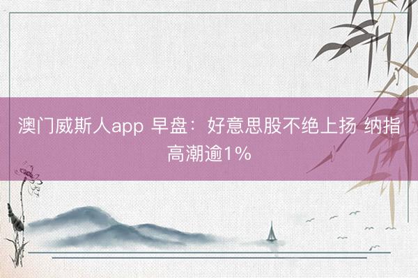 澳门威斯人app 早盘:好意思股不绝上扬 纳指高潮逾1%