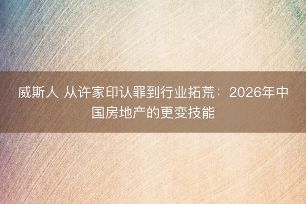威斯人 从许家印认罪到行业拓荒:2026年中国房地产的更变技能
