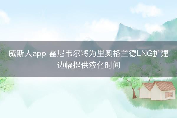 威斯人app 霍尼韦尔将为里奥格兰德LNG扩建边幅提供液化时间