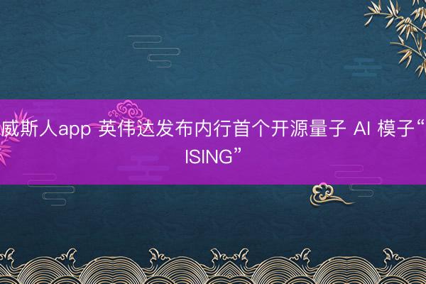威斯人app 英伟达发布内行首个开源量子 AI 模子“ISING”