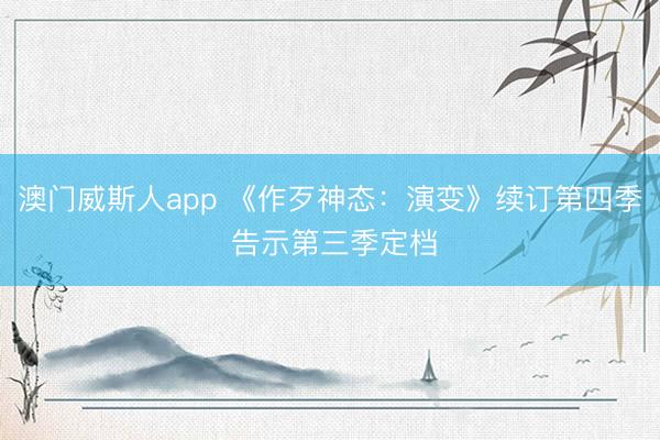 澳门威斯人app 《作歹神态：演变》续订第四季 告示第三季定档