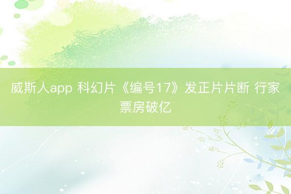 威斯人app 科幻片《编号17》发正片片断 行家票房破亿