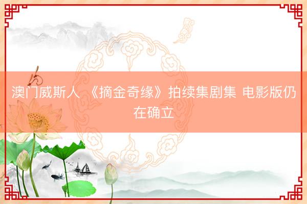 澳门威斯人 《摘金奇缘》拍续集剧集 电影版仍在确立