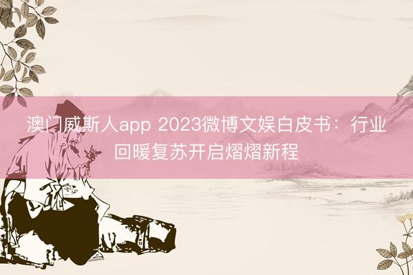 澳门威斯人app 2023微博文娱白皮书:行业回暖复苏开启熠熠新程