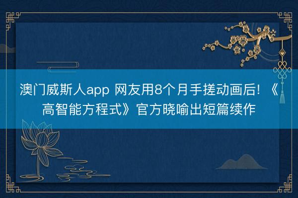 澳门威斯人app 网友用8个月手搓动画后! 《高智能方程式》官方晓喻出短篇续作