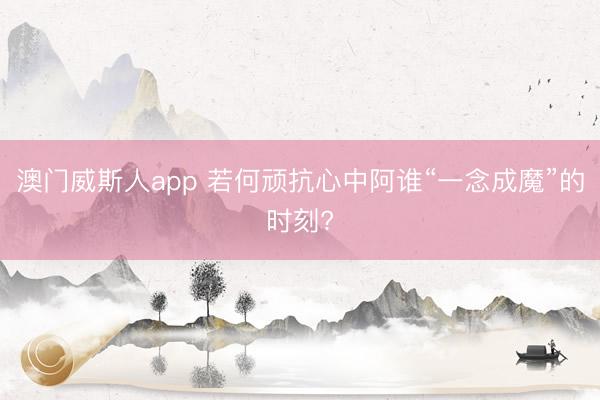 澳门威斯人app 若何顽抗心中阿谁“一念成魔”的时刻?