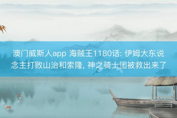 澳门威斯人app 海贼王1180话: 伊姆大东说念主打败山治和索隆， 神之骑士团被救出来了