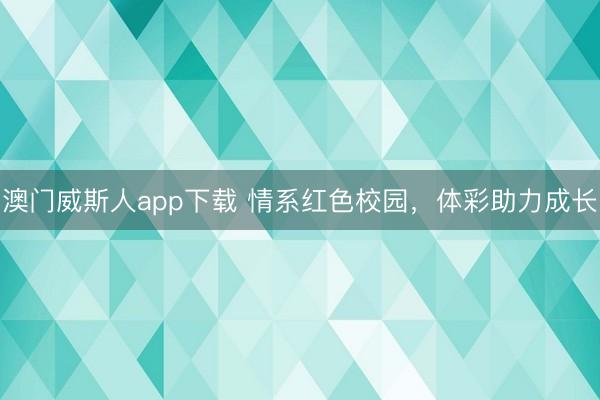 澳门威斯人app下载 情系红色校园，体彩助力成长