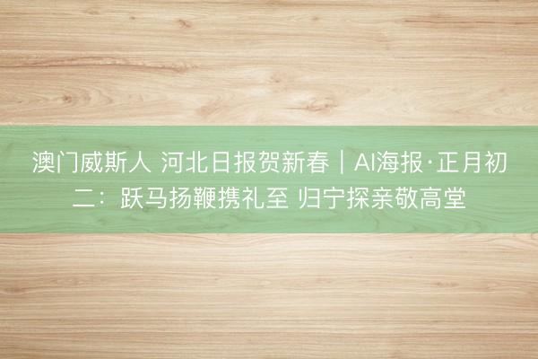 澳门威斯人 河北日报贺新春|AI海报·正月初二:跃马扬鞭携礼至 归宁探亲敬高堂