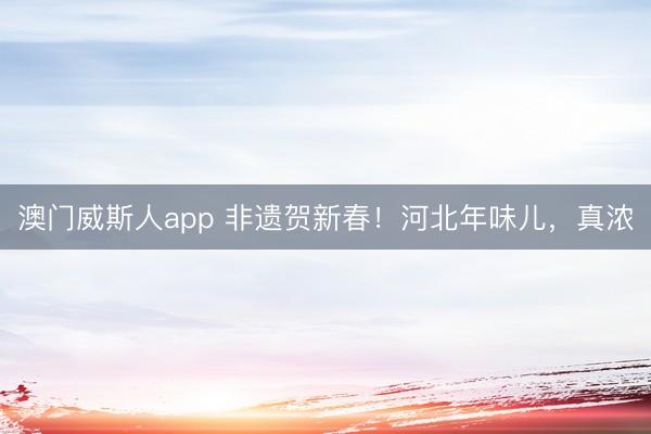 澳门威斯人app 非遗贺新春！河北年味儿，真浓