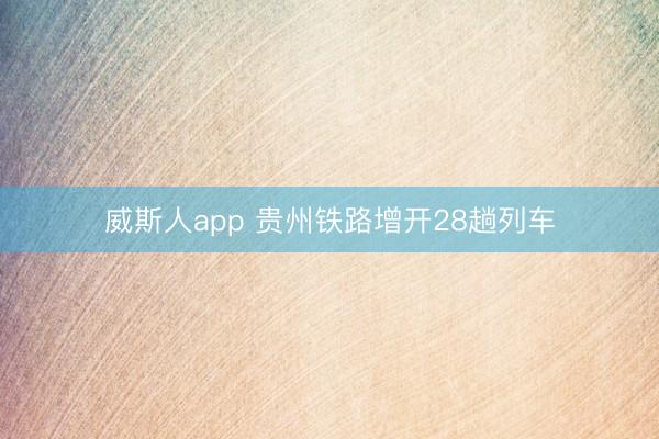 威斯人app 贵州铁路增开28趟列车