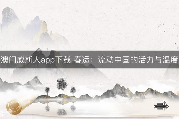 澳门威斯人app下载 春运:流动中国的活力与温度