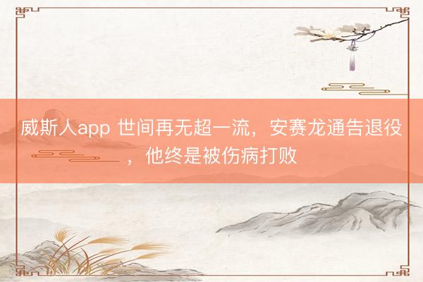 威斯人app 世间再无超一流，安赛龙通告退役，他终是被伤病打败
