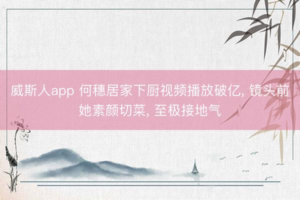 威斯人app 何穗居家下厨视频播放破亿， 镜头前她素颜切菜，<a href=