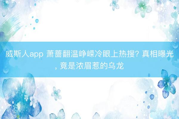 威斯人app 萧蔷翻温峥嵘冷眼上热搜? 真相曝光， 竟是浓眉惹的乌龙