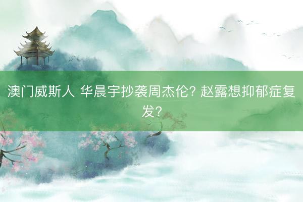 澳门威斯人 华晨宇抄袭周杰伦? 赵露想抑郁症复发?