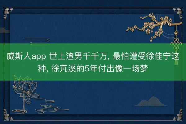 威斯人app 世上渣男千千万， 最怕遭受徐佳宁这种， 徐芃溪的5年付出像一场梦