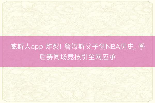 威斯人app 炸裂! 詹姆斯父子创NBA历史， 季后赛同场竞技引全网应承