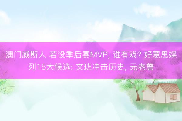澳门威斯人 若设季后赛MVP， 谁有戏? 好意思媒列15大候选: 文班冲击历史， 无老詹